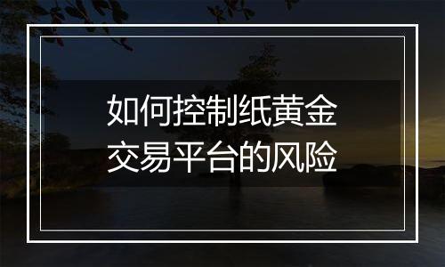 如何控制纸黄金交易平台的风险