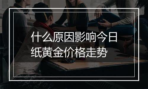 什么原因影响今日纸黄金价格走势