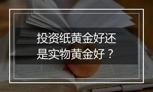 投资纸黄金好还是实物黄金好？