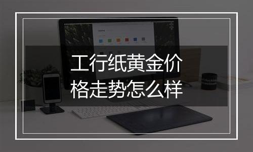 工行纸黄金价格走势怎么样