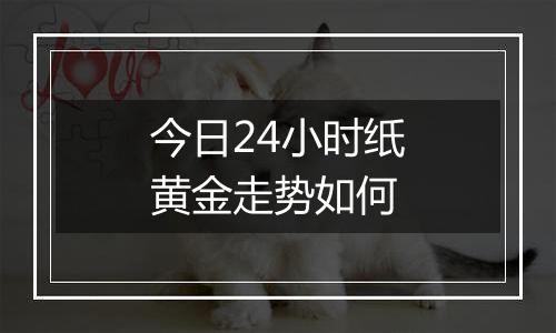 今日24小时纸黄金走势如何