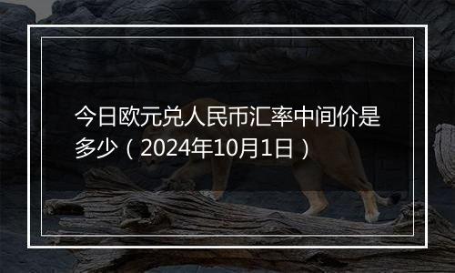 今日欧元兑人民币汇率中间价是多少（2024年10月1日）