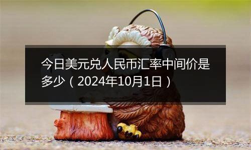 今日美元兑人民币汇率中间价是多少（2024年10月1日）