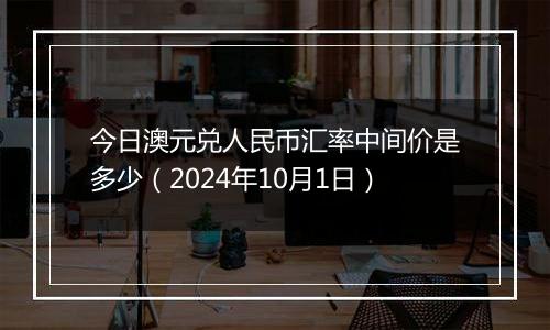 今日澳元兑人民币汇率中间价是多少（2024年10月1日）