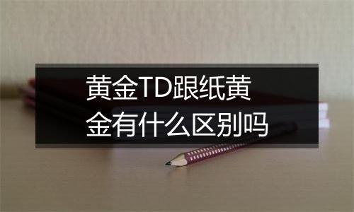 黄金TD跟纸黄金有什么区别吗