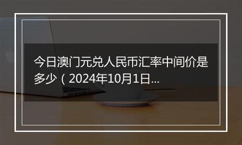 今日澳门元兑人民币汇率中间价是多少（2024年10月1日）