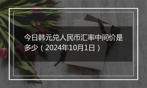 今日韩元兑人民币汇率中间价是多少（2024年10月1日）