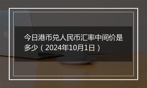 今日港币兑人民币汇率中间价是多少（2024年10月1日）