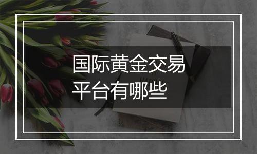 国际黄金交易平台有哪些