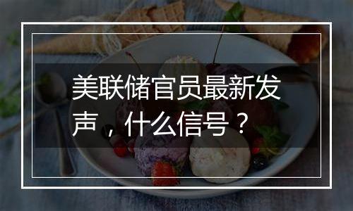 美联储官员最新发声，什么信号？