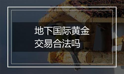 地下国际黄金交易合法吗