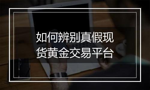 如何辨别真假现货黄金交易平台