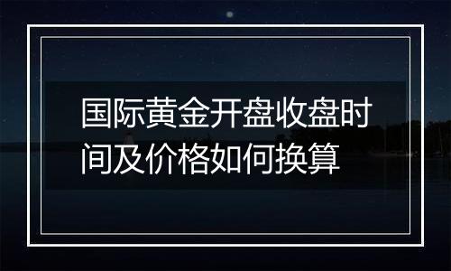 国际黄金开盘收盘时间及价格如何换算