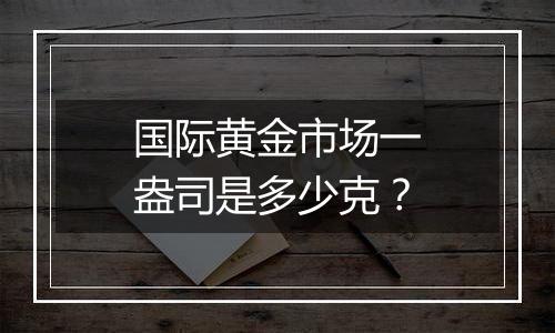 国际黄金市场一盎司是多少克？