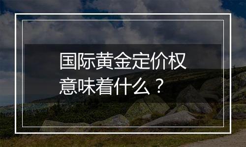 国际黄金定价权意味着什么？