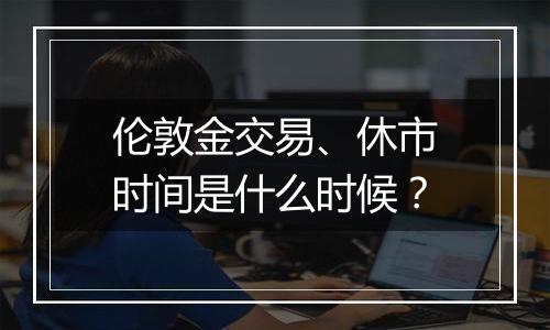 伦敦金交易、休市时间是什么时候？