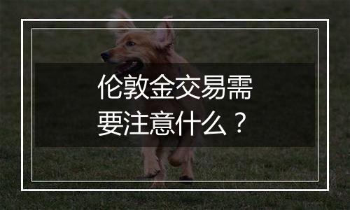 伦敦金交易需要注意什么？