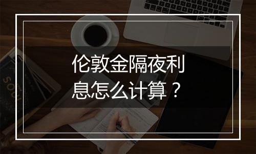 伦敦金隔夜利息怎么计算？