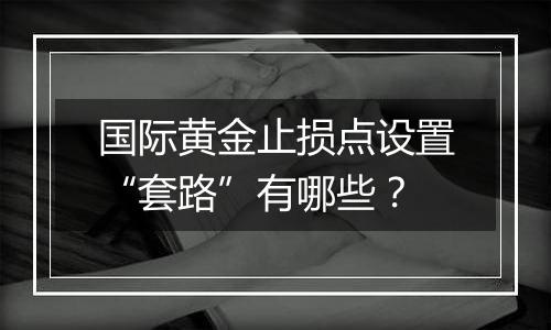 国际黄金止损点设置“套路”有哪些？