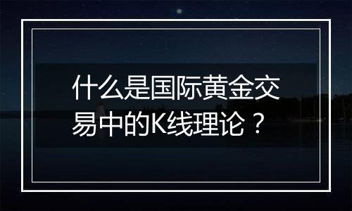 什么是国际黄金交易中的K线理论？