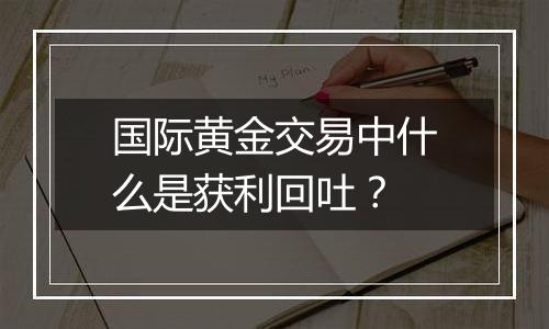 国际黄金交易中什么是获利回吐？