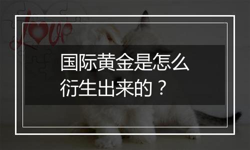 国际黄金是怎么衍生出来的？