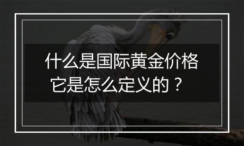 什么是国际黄金价格 它是怎么定义的？