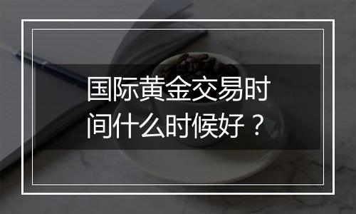 国际黄金交易时间什么时候好？