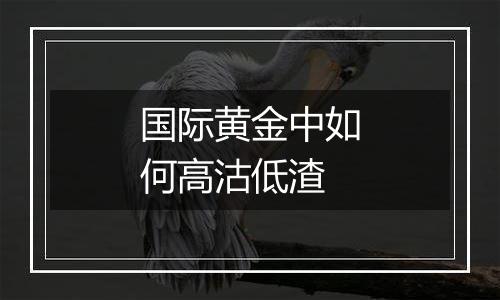 国际黄金中如何高沽低渣