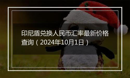 印尼盾兑换人民币汇率最新价格查询（2024年10月1日）