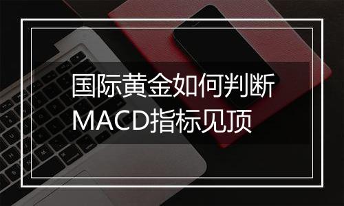 国际黄金如何判断MACD指标见顶