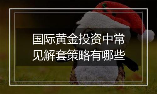 国际黄金投资中常见解套策略有哪些