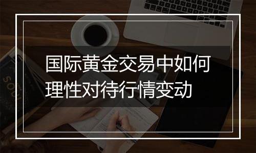 国际黄金交易中如何理性对待行情变动