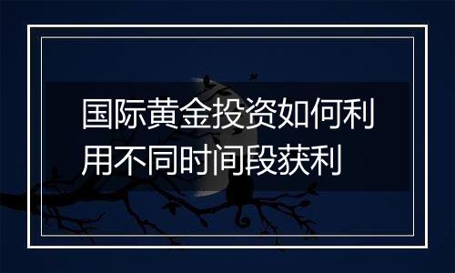 国际黄金投资如何利用不同时间段获利