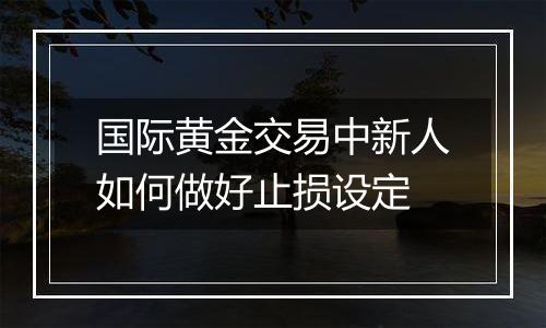 国际黄金交易中新人如何做好止损设定