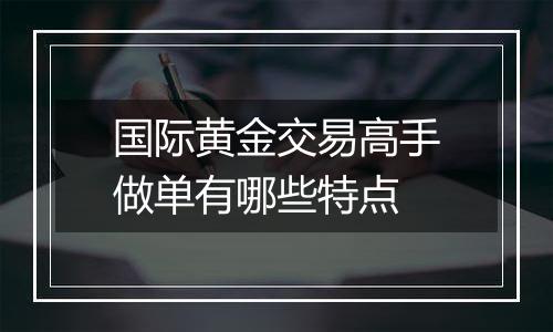 国际黄金交易高手做单有哪些特点