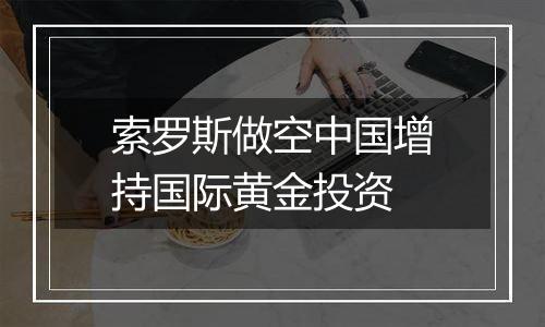 索罗斯做空中国增持国际黄金投资