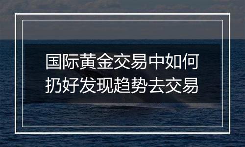 国际黄金交易中如何扔好发现趋势去交易