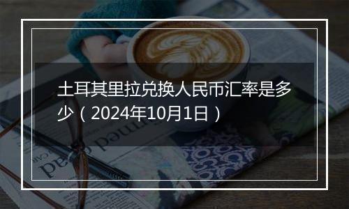 土耳其里拉兑换人民币汇率是多少（2024年10月1日）