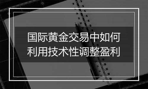 国际黄金交易中如何利用技术性调整盈利