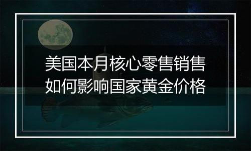 美国本月核心零售销售如何影响国家黄金价格