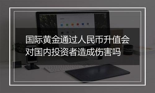 国际黄金通过人民币升值会对国内投资者造成伤害吗