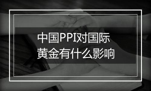 中国PPI对国际黄金有什么影响