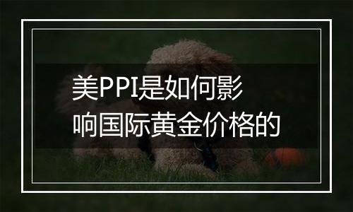 美PPI是如何影响国际黄金价格的