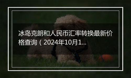 冰岛克朗和人民币汇率转换最新价格查询（2024年10月1日）