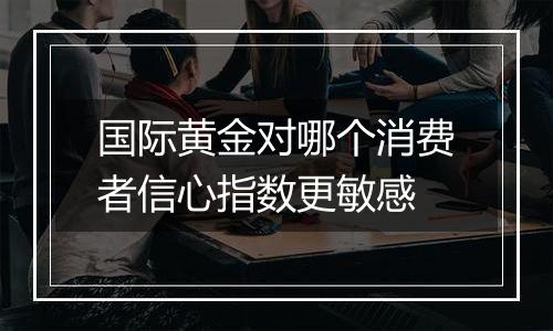 国际黄金对哪个消费者信心指数更敏感