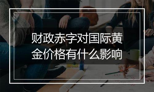 财政赤字对国际黄金价格有什么影响