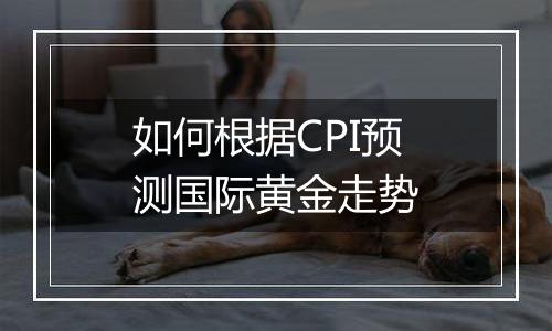 如何根据CPI预测国际黄金走势