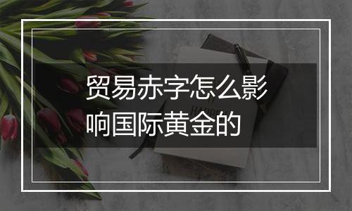 贸易赤字怎么影响国际黄金的