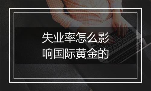 失业率怎么影响国际黄金的